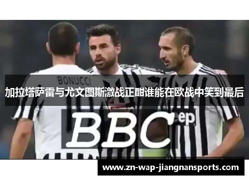 加拉塔萨雷与尤文图斯激战正酣谁能在欧战中笑到最后
