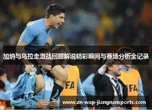 加纳与乌拉圭激战回顾解说精彩瞬间与赛场分析全记录