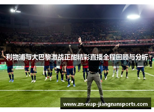 利物浦与大巴黎激战正酣精彩直播全程回顾与分析