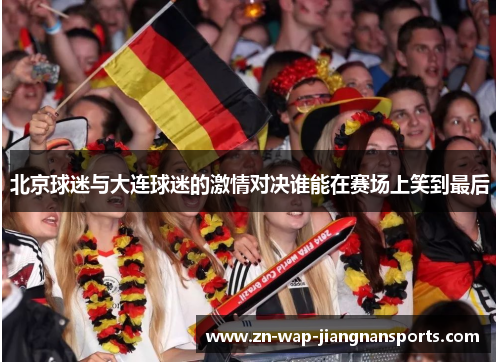 北京球迷与大连球迷的激情对决谁能在赛场上笑到最后