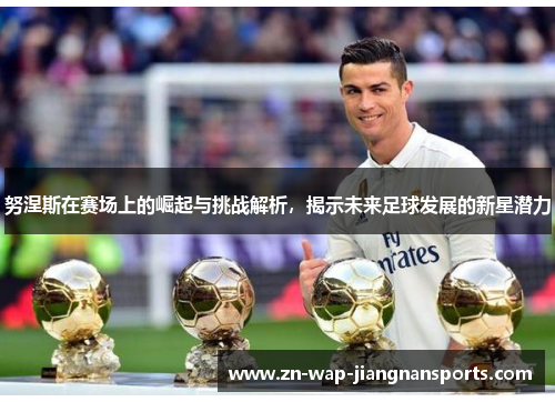 努涅斯在赛场上的崛起与挑战解析，揭示未来足球发展的新星潜力