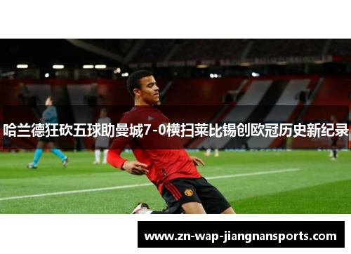 哈兰德狂砍五球助曼城7-0横扫莱比锡创欧冠历史新纪录