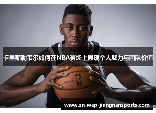 卡里斯勒韦尔如何在NBA赛场上展现个人魅力与团队价值