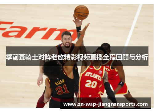 季前赛骑士对阵老鹰精彩视频直播全程回顾与分析