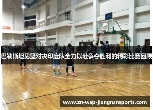 巴勒斯坦男篮对决印度队全力以赴争夺胜利的精彩比赛回顾